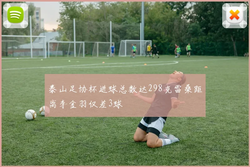 泰山足协杯进球总数达298克雷桑距离李金羽仅差3球
