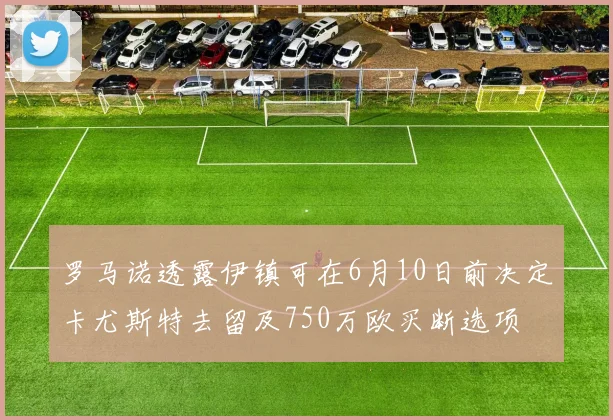 罗马诺透露伊镇可在6月10日前决定卡尤斯特去留及750万欧买断选项