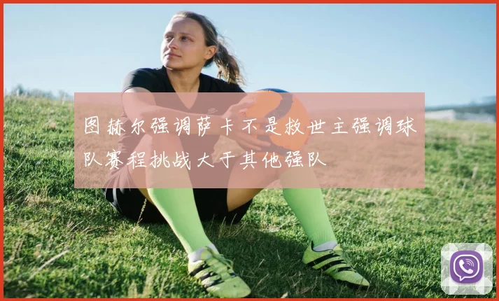 图赫尔强调萨卡不是救世主强调球队赛程挑战大于其他强队