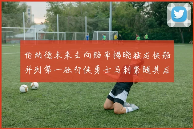 伦纳德未来去向赔率揭晓猛龙快船并列第一独行侠勇士马刺紧随其后