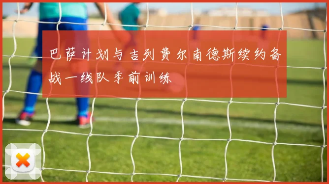 巴萨计划与吉列费尔南德斯续约备战一线队季前训练