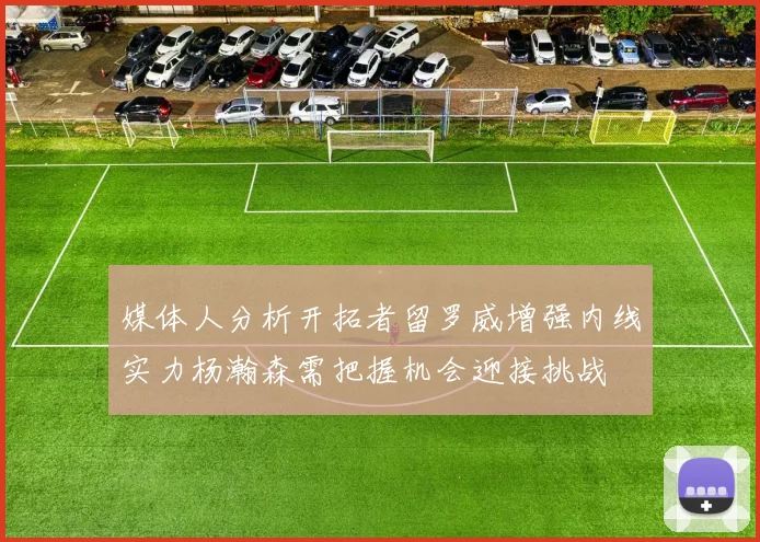 媒体人分析开拓者留罗威增强内线实力杨瀚森需把握机会迎接挑战