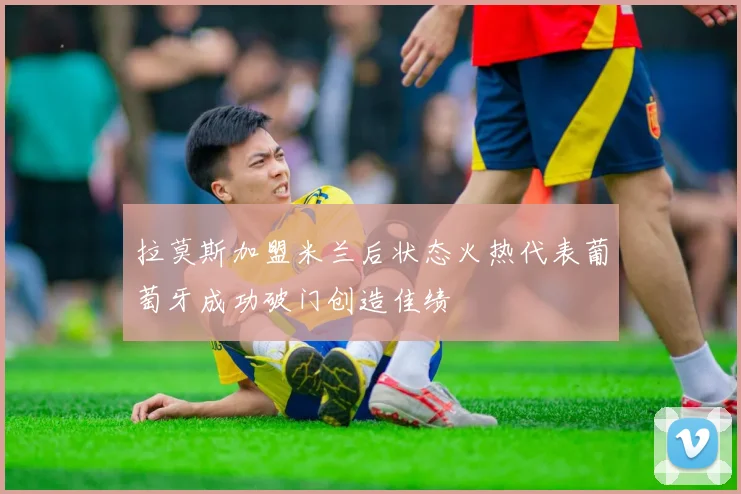 拉莫斯加盟米兰后状态火热代表葡萄牙成功破门创造佳绩