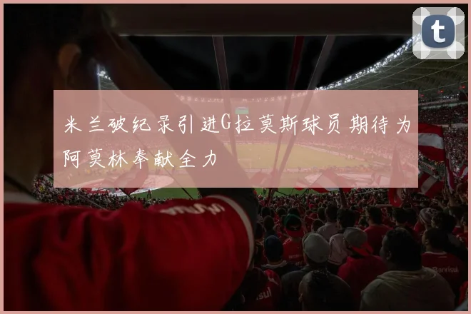 米兰破纪录引进G拉莫斯球员期待为阿莫林奉献全力