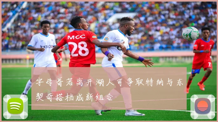 字母哥若离开湖人可争取特纳与东契奇搭档成新组合