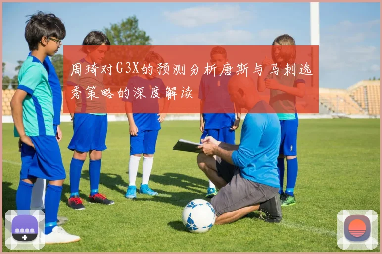 周琦对G3X的预测分析唐斯与马刺选秀策略的深度解读
