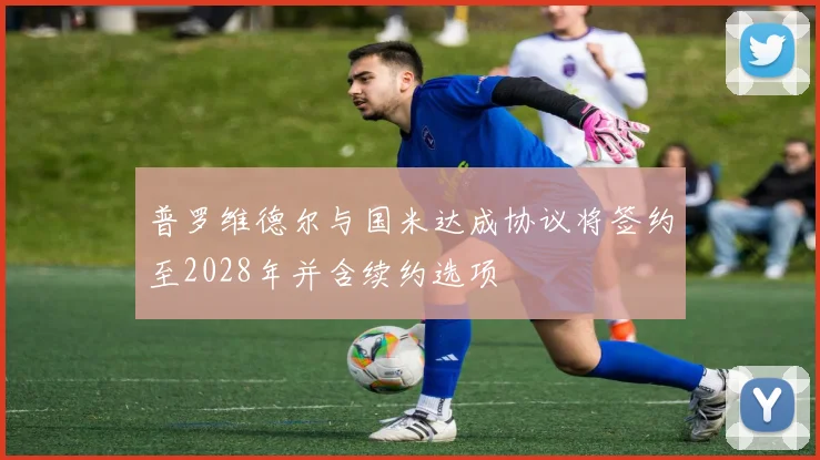 普罗维德尔与国米达成协议将签约至2028年并含续约选项