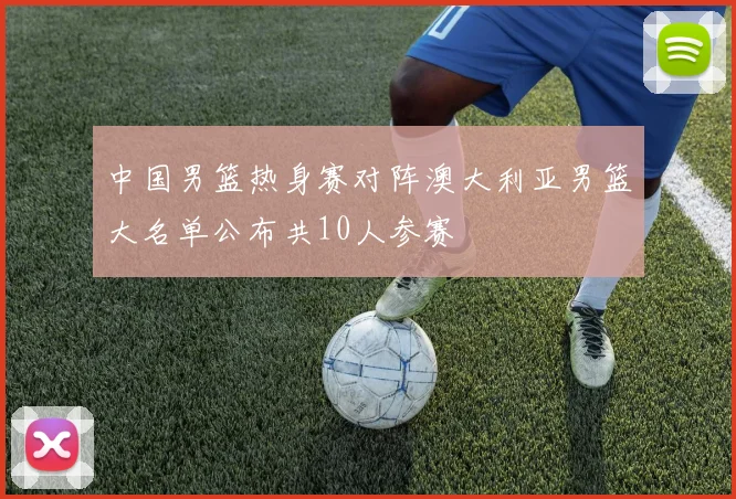 中国男篮热身赛对阵澳大利亚男篮大名单公布共10人参赛