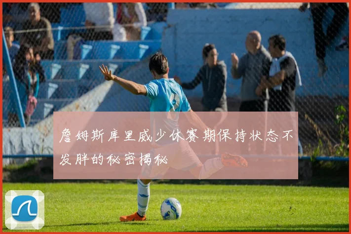 詹姆斯库里威少休赛期保持状态不发胖的秘密揭秘