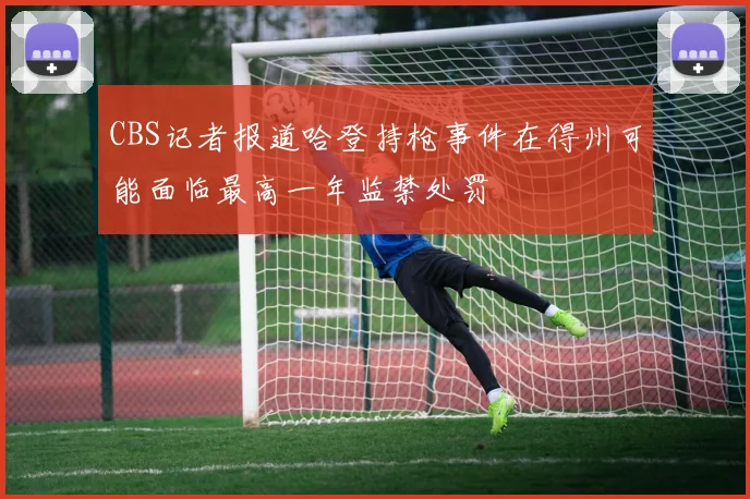 CBS记者报道哈登持枪事件在得州可能面临最高一年监禁处罚