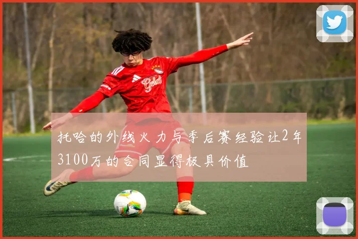 托哈的外线火力与季后赛经验让2年3100万的合同显得极具价值