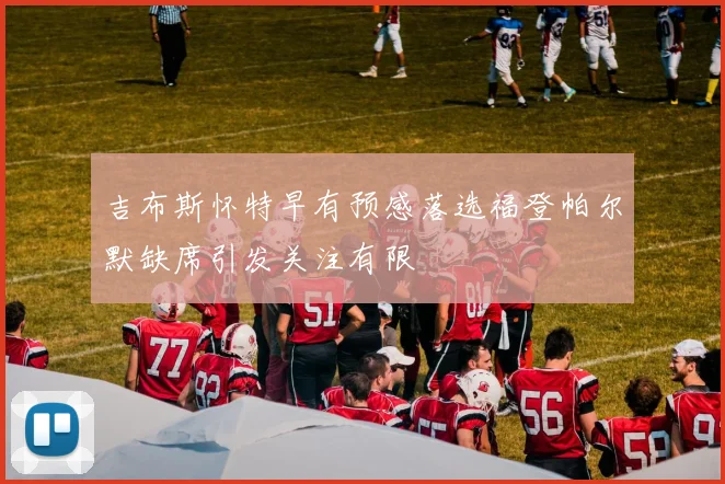 吉布斯怀特早有预感落选福登帕尔默缺席引发关注有限